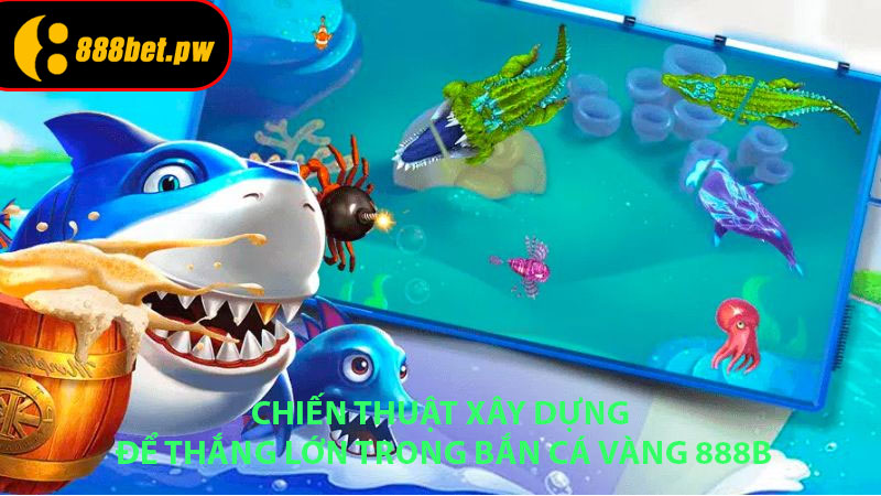 Chiến Thuật Xây Dựng Để Thắng Lớn Trong Bắn Cá Vàng 888B
