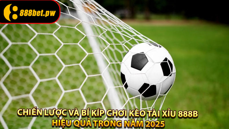 Chiến lược và bí kíp chơi Kèo Tài Xỉu 888B hiệu quả trong năm 2025