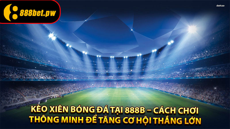 Kèo xiên bóng đá tại 888B – Cách chơi thông minh để tăng cơ hội thắng lớn