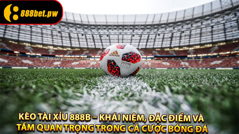 Hiểu rõ về Kèo Tài Xỉu 888B – Khái niệm, đặc điểm và tầm quan trọng trong cá cược bóng đá