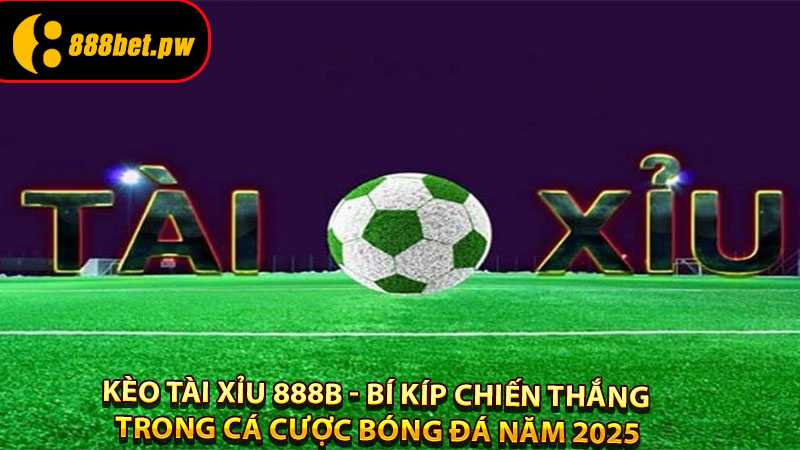 Kèo Tài Xỉu 888B - Bí kíp chiến thắng trong cá cược bóng đá năm 2025