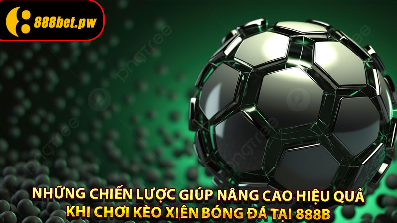 Những chiến lược giúp nâng cao hiệu quả khi chơi kèo xiên bóng đá tại 888B