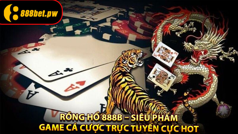 Rồng hổ 888B – Siêu Phẩm Game Cá Cược Trực Tuyến Cực Hot